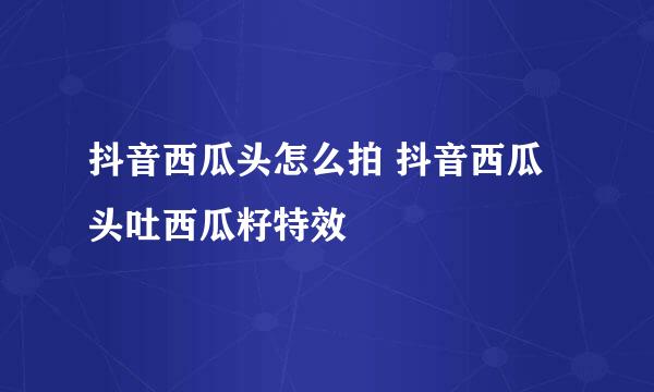 抖音西瓜头怎么拍 抖音西瓜头吐西瓜籽特效