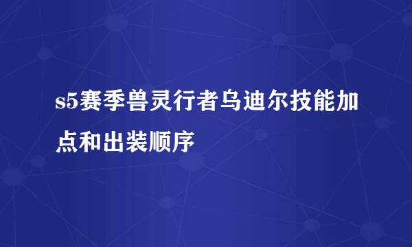 s5赛季兽灵行者乌迪尔技能加点和出装顺序