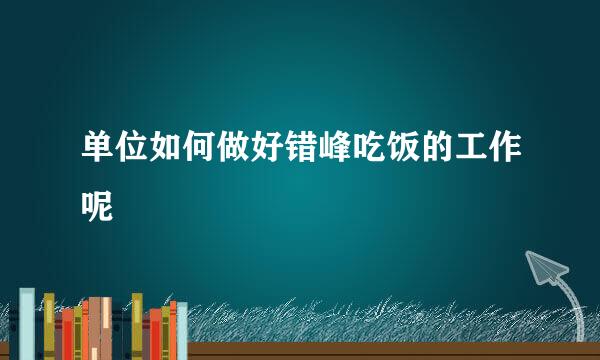 单位如何做好错峰吃饭的工作呢