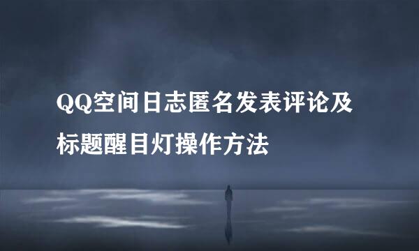 QQ空间日志匿名发表评论及标题醒目灯操作方法