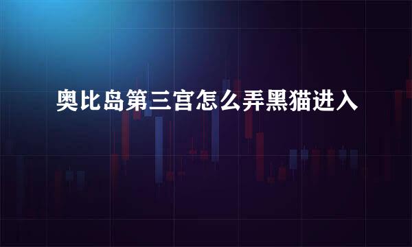 奥比岛第三宫怎么弄黑猫进入