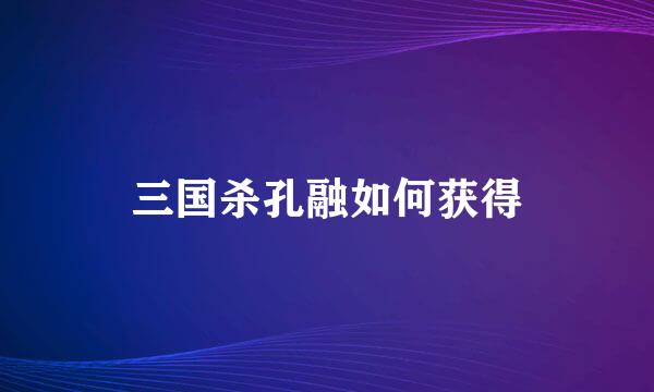 三国杀孔融如何获得