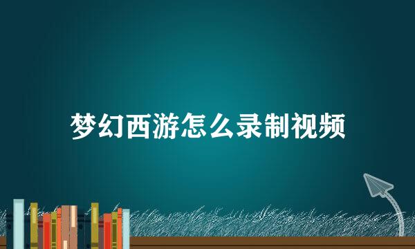 梦幻西游怎么录制视频