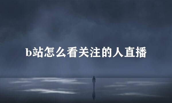b站怎么看关注的人直播