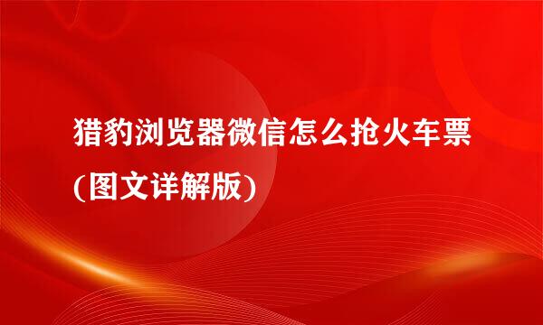 猎豹浏览器微信怎么抢火车票(图文详解版)