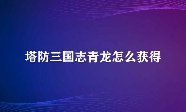 塔防三国志青龙怎么获得