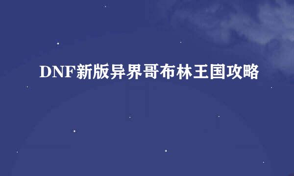 DNF新版异界哥布林王国攻略