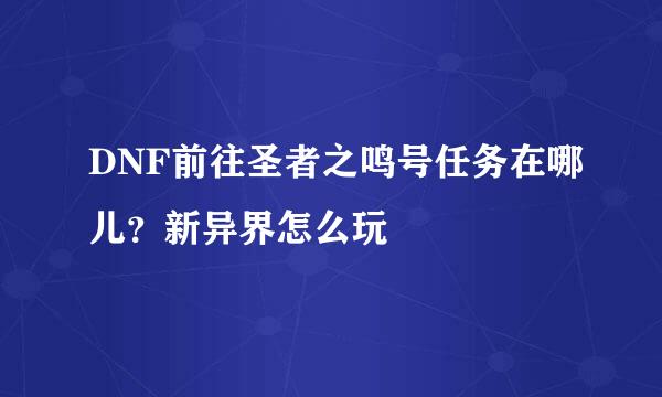 DNF前往圣者之鸣号任务在哪儿？新异界怎么玩