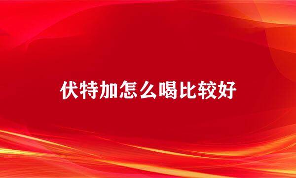 伏特加怎么喝比较好