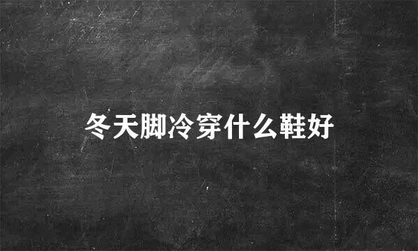 冬天脚冷穿什么鞋好