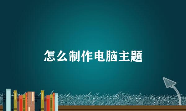 怎么制作电脑主题