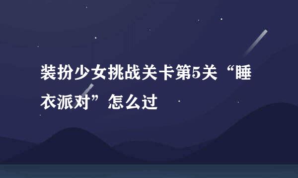 装扮少女挑战关卡第5关“睡衣派对”怎么过