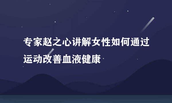 专家赵之心讲解女性如何通过运动改善血液健康
