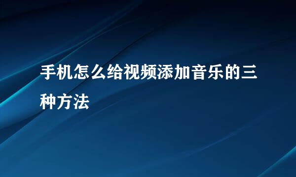 手机怎么给视频添加音乐的三种方法