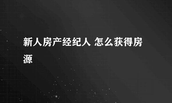 新人房产经纪人 怎么获得房源