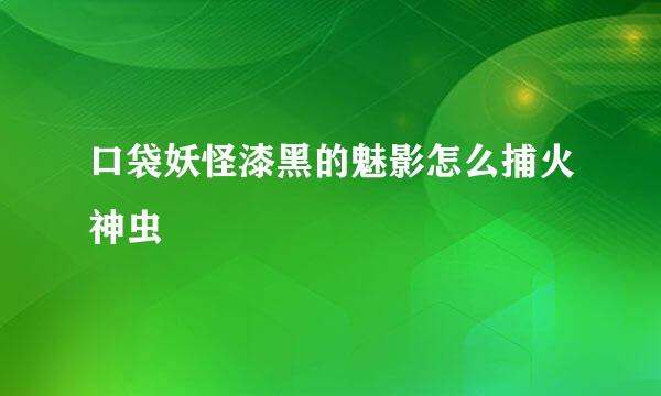 口袋妖怪漆黑的魅影怎么捕火神虫