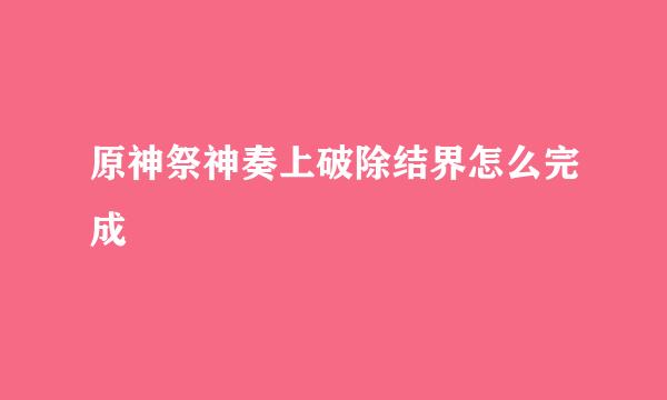 原神祭神奏上破除结界怎么完成