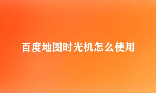 百度地图时光机怎么使用