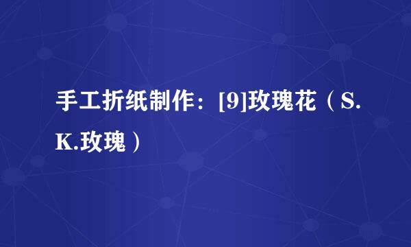 手工折纸制作：[9]玫瑰花（S.K.玫瑰）