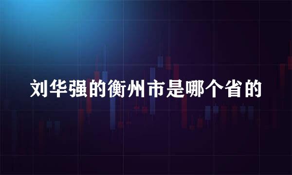 刘华强的衡州市是哪个省的