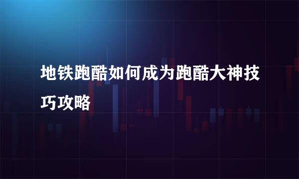 地铁跑酷如何成为跑酷大神技巧攻略