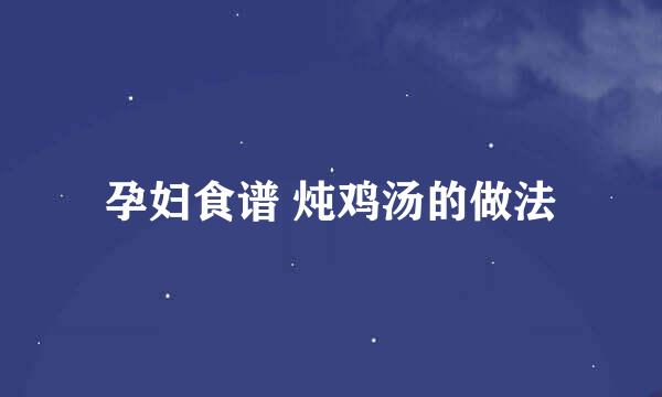 孕妇食谱 炖鸡汤的做法