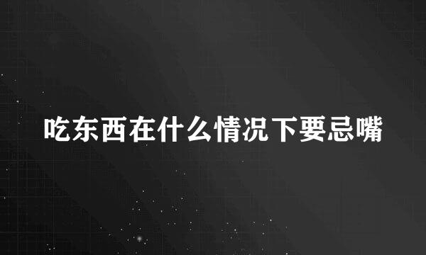 吃东西在什么情况下要忌嘴