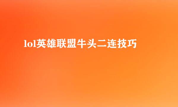 lol英雄联盟牛头二连技巧