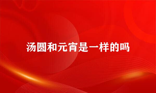 汤圆和元宵是一样的吗