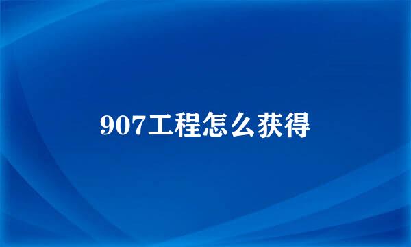 907工程怎么获得
