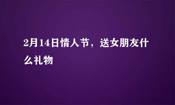 2月14日情人节，送女朋友什么礼物
