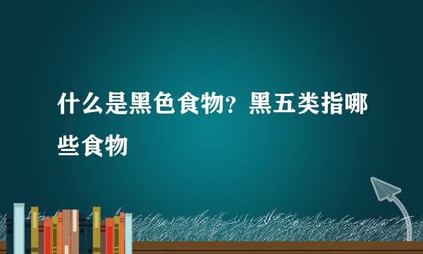 什么是黑色食物？黑五类指哪些食物