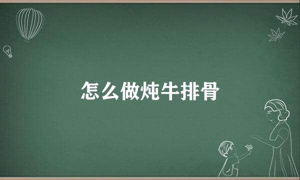 怎么做炖牛排骨