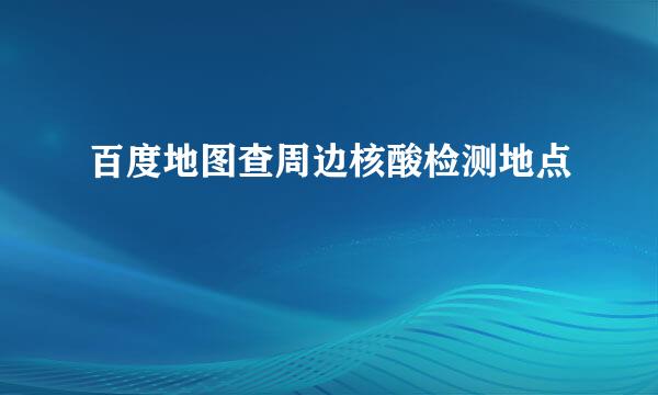 百度地图查周边核酸检测地点