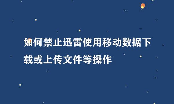 如何禁止迅雷使用移动数据下载或上传文件等操作