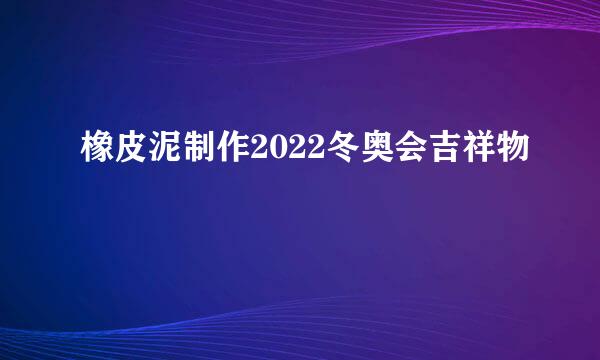 橡皮泥制作2022冬奥会吉祥物