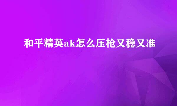 和平精英ak怎么压枪又稳又准