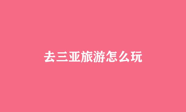 去三亚旅游怎么玩