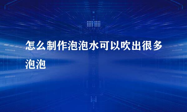 怎么制作泡泡水可以吹出很多泡泡