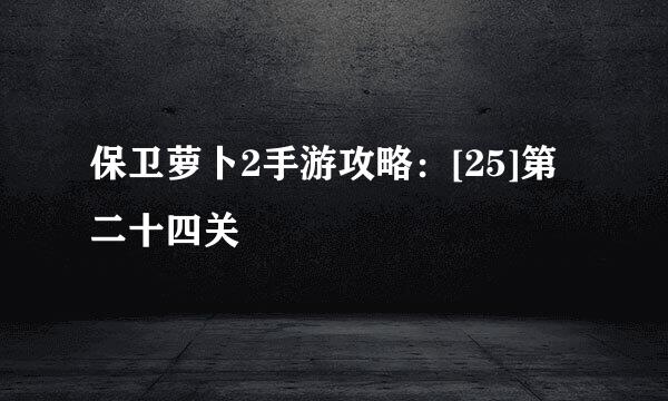 保卫萝卜2手游攻略：[25]第二十四关