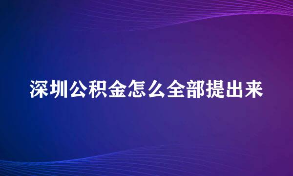 深圳公积金怎么全部提出来