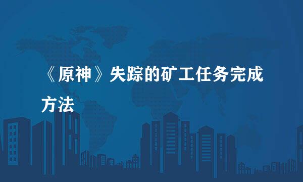 《原神》失踪的矿工任务完成方法