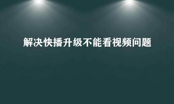 解决快播升级不能看视频问题