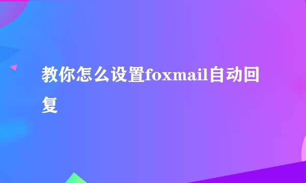 教你怎么设置foxmail自动回复