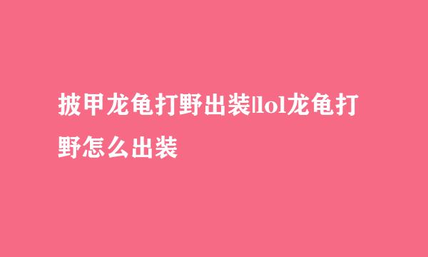 披甲龙龟打野出装|lol龙龟打野怎么出装
