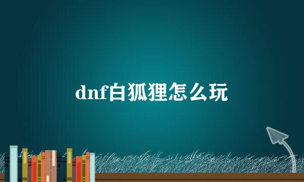 dnf白狐狸怎么玩