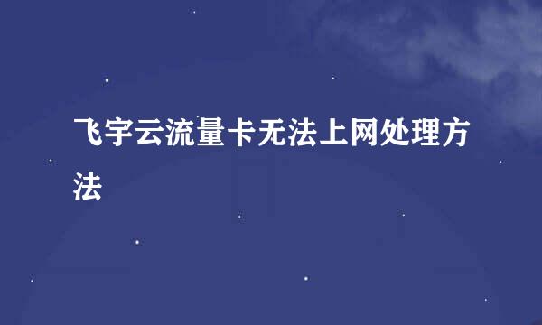 飞宇云流量卡无法上网处理方法