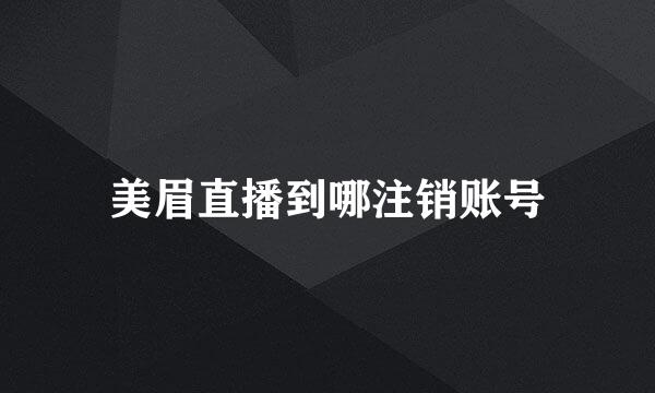 美眉直播到哪注销账号