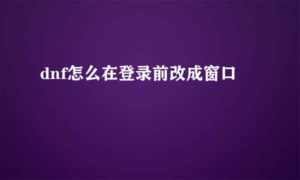 dnf怎么在登录前改成窗口