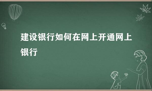 建设银行如何在网上开通网上银行